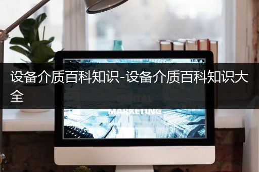 设备介质百科知识-设备介质百科知识大全