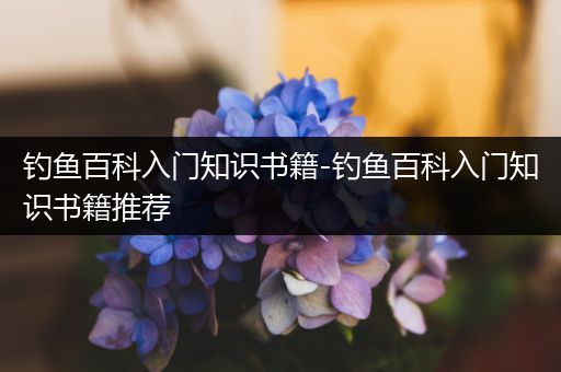 钓鱼百科入门知识书籍-钓鱼百科入门知识书籍推荐