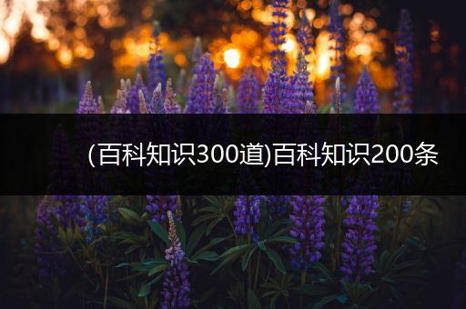 （百科知识300道)百科知识200条