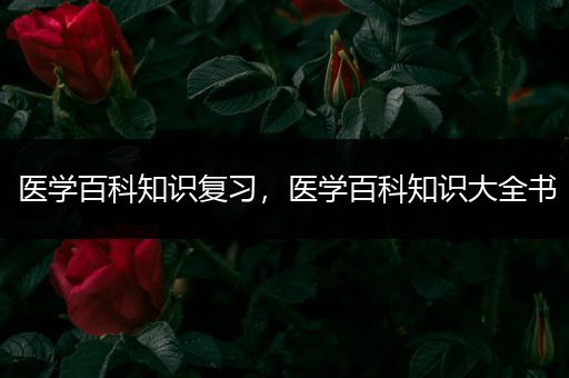医学百科知识复习，医学百科知识大全书