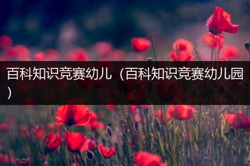 百科知识竞赛幼儿（百科知识竞赛幼儿园）