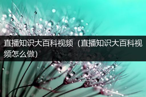 直播知识大百科视频（直播知识大百科视频怎么做）