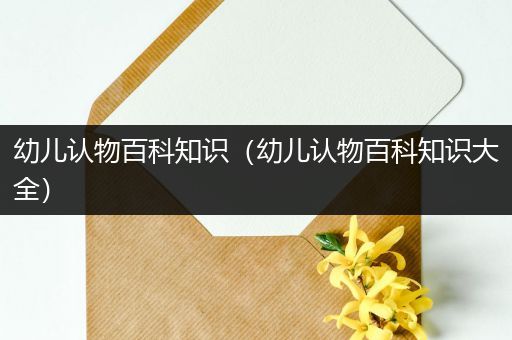幼儿认物百科知识（幼儿认物百科知识大全）