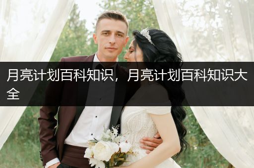 月亮计划百科知识，月亮计划百科知识大全