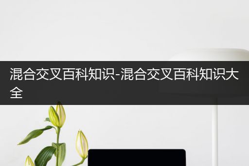 混合交叉百科知识-混合交叉百科知识大全