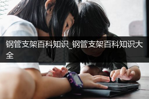 钢管支架百科知识_钢管支架百科知识大全