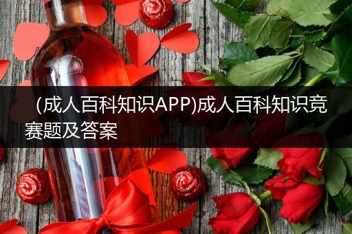（成人百科知识APP)成人百科知识竞赛题及答案
