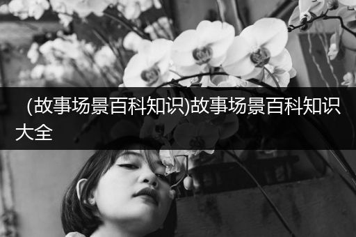 （故事场景百科知识)故事场景百科知识大全