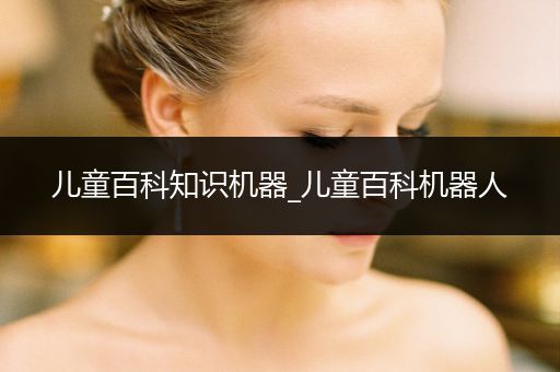 儿童百科知识机器_儿童百科机器人
