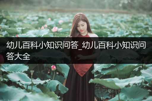幼儿百科小知识问答_幼儿百科小知识问答大全
