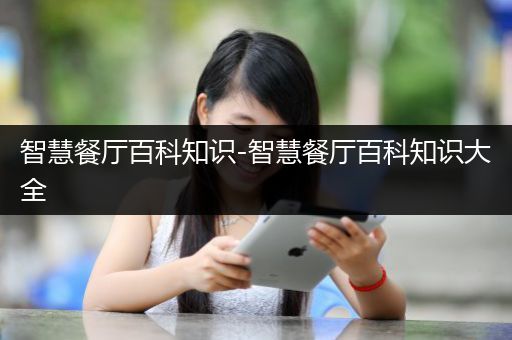 智慧餐厅百科知识-智慧餐厅百科知识大全