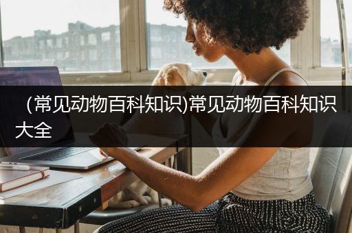 （常见动物百科知识)常见动物百科知识大全