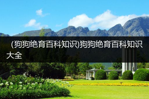 （狗狗绝育百科知识)狗狗绝育百科知识大全