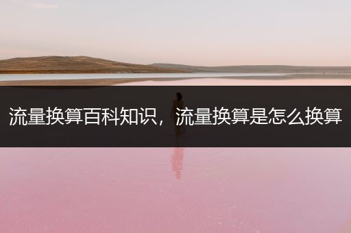 流量换算百科知识，流量换算是怎么换算