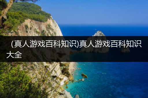 （真人游戏百科知识)真人游戏百科知识大全