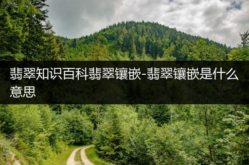 翡翠知识百科翡翠镶嵌-翡翠镶嵌是什么意思
