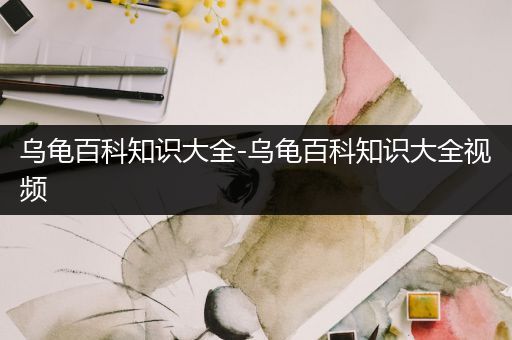 乌龟百科知识大全-乌龟百科知识大全视频