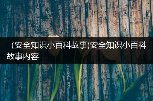 （安全知识小百科故事)安全知识小百科故事内容