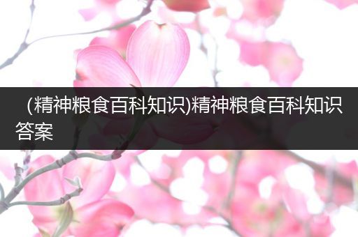 （精神粮食百科知识)精神粮食百科知识答案
