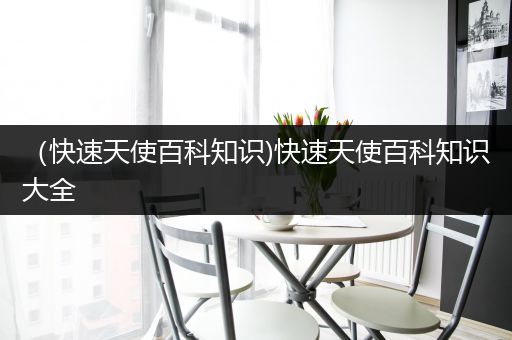 （快速天使百科知识)快速天使百科知识大全