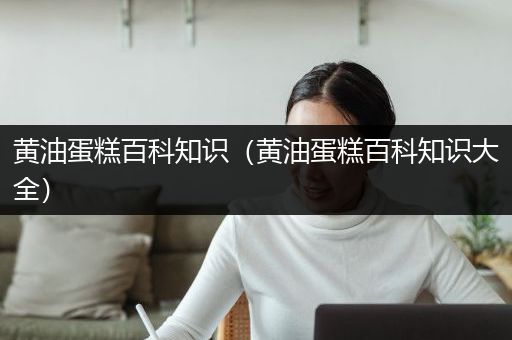黄油蛋糕百科知识（黄油蛋糕百科知识大全）