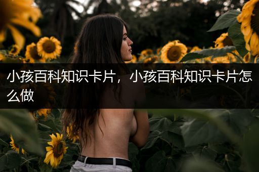 小孩百科知识卡片，小孩百科知识卡片怎么做