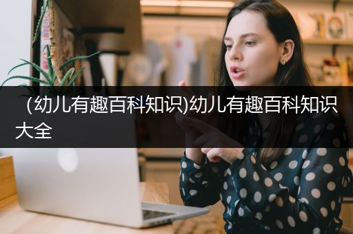 （幼儿有趣百科知识)幼儿有趣百科知识大全