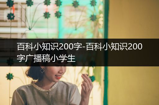 百科小知识200字-百科小知识200字广播稿小学生