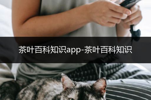 茶叶百科知识app-茶叶百科知识