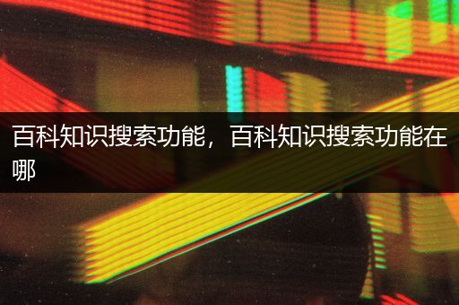 百科知识搜索功能，百科知识搜索功能在哪