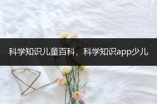 科学知识儿童百科，科学知识app少儿