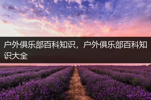 户外俱乐部百科知识，户外俱乐部百科知识大全