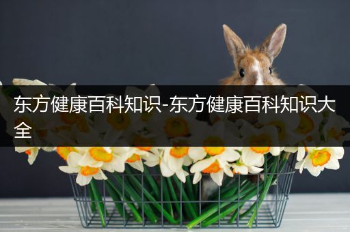 东方健康百科知识-东方健康百科知识大全