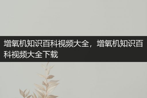 增氧机知识百科视频大全，增氧机知识百科视频大全下载