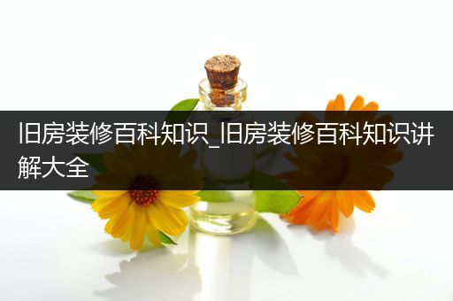 旧房装修百科知识_旧房装修百科知识讲解大全