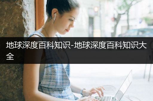 地球深度百科知识-地球深度百科知识大全