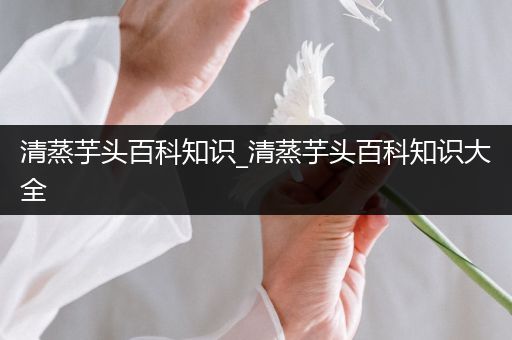 清蒸芋头百科知识_清蒸芋头百科知识大全