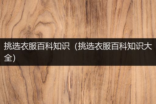 挑选衣服百科知识（挑选衣服百科知识大全）