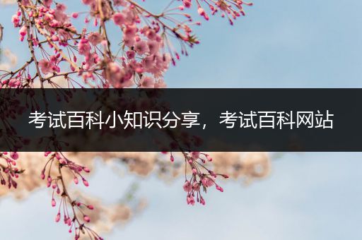 考试百科小知识分享，考试百科网站
