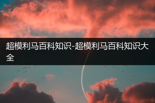 超模利马百科知识-超模利马百科知识大全