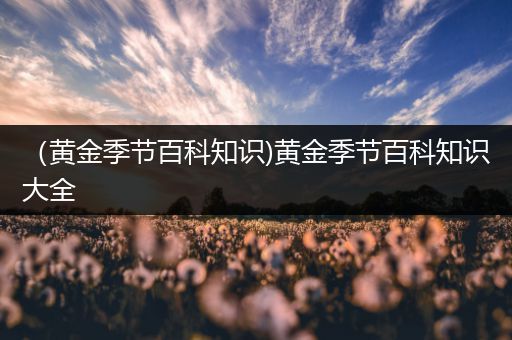 （黄金季节百科知识)黄金季节百科知识大全