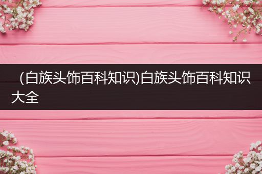 （白族头饰百科知识)白族头饰百科知识大全
