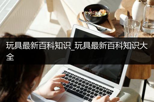 玩具最新百科知识_玩具最新百科知识大全