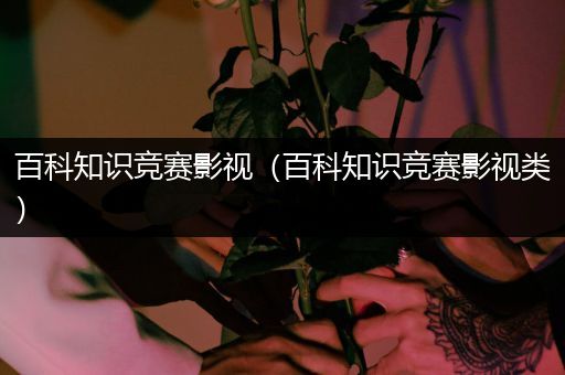 百科知识竞赛影视（百科知识竞赛影视类）