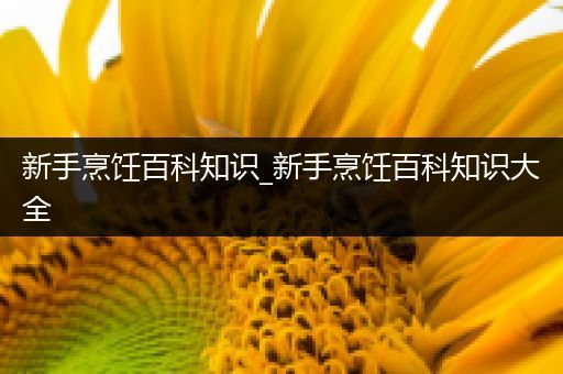 新手烹饪百科知识_新手烹饪百科知识大全