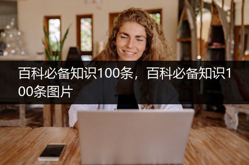 百科必备知识100条，百科必备知识100条图片