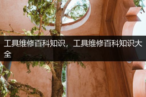 工具维修百科知识，工具维修百科知识大全