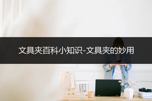 文具夹百科小知识-文具夹的妙用