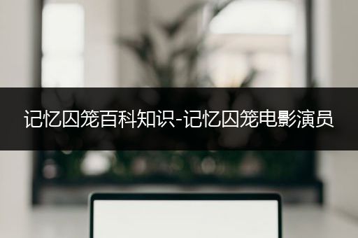 记忆囚笼百科知识-记忆囚笼电影演员