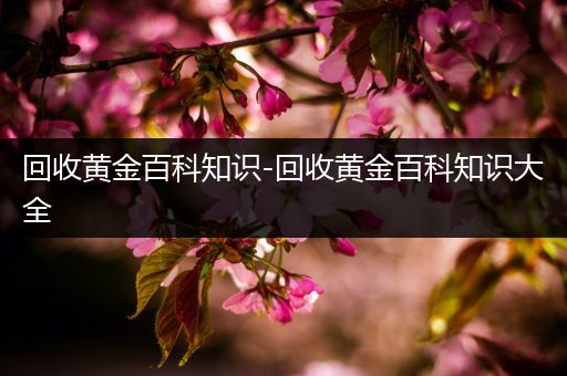 回收黄金百科知识-回收黄金百科知识大全